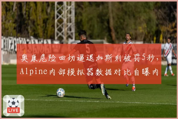 奥康危险回切逼退加斯利被罚5秒,Alpine内部模拟器数据对比自曝内讧