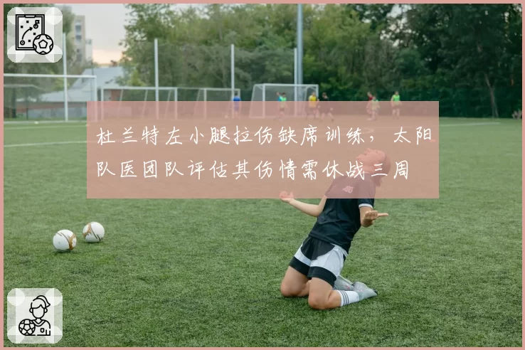杜兰特左小腿拉伤缺席训练，太阳队医团队评估其伤情需休战三周