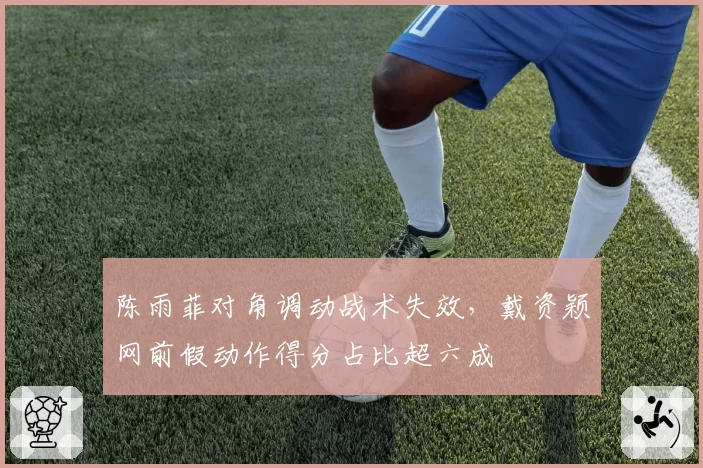 陈雨菲对角调动战术失效，戴资颖网前假动作得分占比超六成
