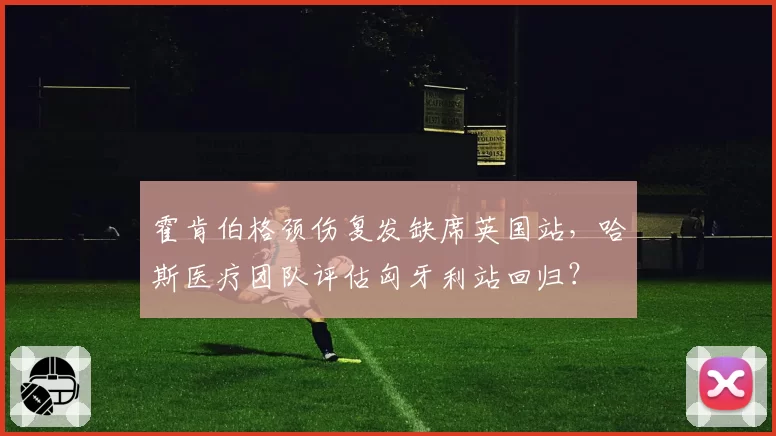 霍肯伯格颈伤复发缺席英国站，哈斯医疗团队评估匈牙利站回归？