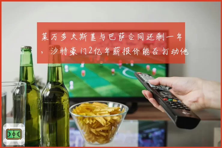 莱万多夫斯基与巴萨合同还剩一年,沙特豪门2亿年薪报价能否打动他?