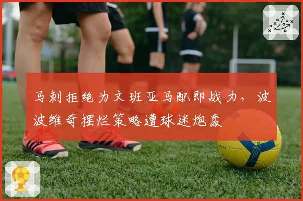 马刺拒绝为文班亚马配即战力,波波维奇摆烂策略遭球迷炮轰