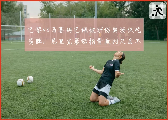 巴黎vs马赛姆巴佩被铲伤离场仅吃黄牌，恩里克暴怒指责裁判尺度不一