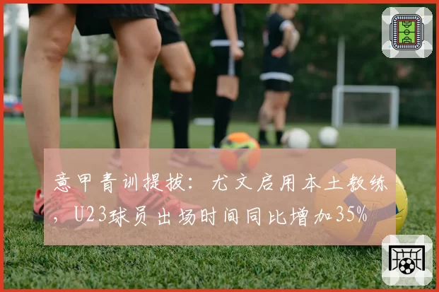 意甲青训提拔:尤文启用本土教练,U23球员出场时间同比增加35%