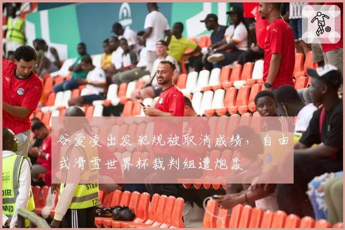 谷爱凌出发犯规被取消成绩，自由式滑雪世界杯裁判组遭炮轰
