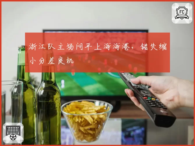 浙江队主场闷平上海海港，错失缩小分差良机