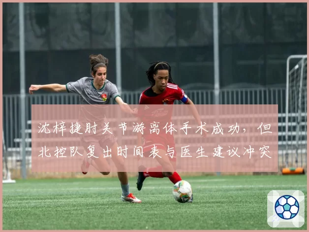 沈梓捷肘关节游离体手术成功,但北控队复出时间表与医生建议冲突