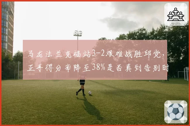 马龙法兰克福站3-2艰难战胜邱党,正手得分率降至38%是否真到告别时刻?