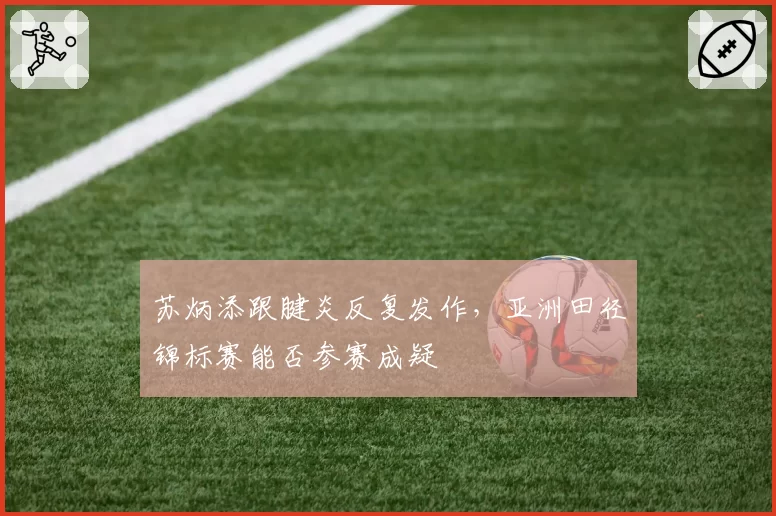 苏炳添跟腱炎反复发作，亚洲田径锦标赛能否参赛成疑