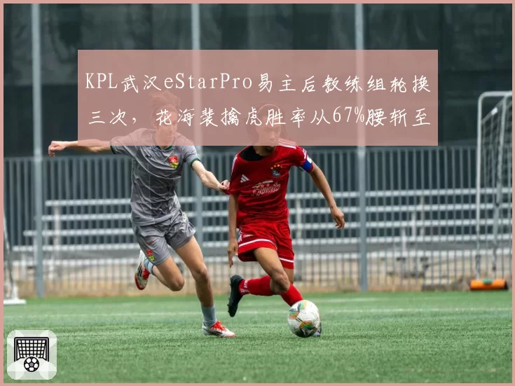 KPL武汉eStarPro易主后教练组轮换三次，花海裴擒虎胜率从67%腰斩至31%暴露磨合危机