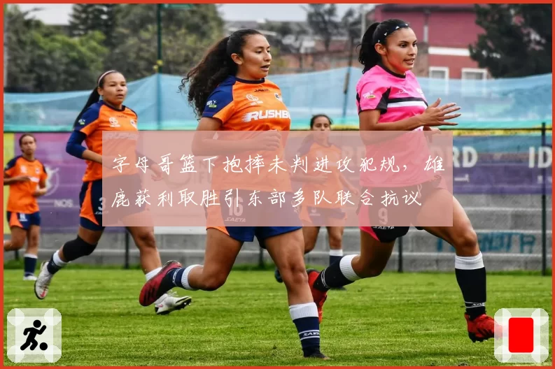 字母哥篮下抱摔未判进攻犯规,雄鹿获利取胜引东部多队联合抗议
