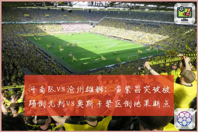 河南队vs沧州雄狮:黄紫昌突破被踢倒无判vs奥斯卡禁区倒地果断点球,判罚风向转变