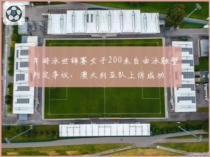 年游泳世锦赛女子200米自由泳触壁判定争议，澳大利亚队上诉成功