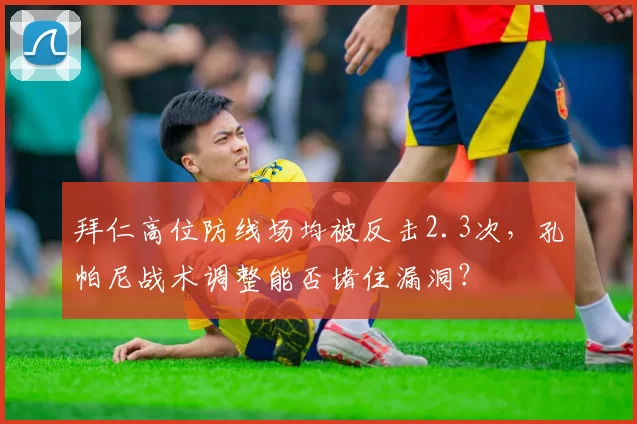 拜仁高位防线场均被反击2.3次,孔帕尼战术调整能否堵住漏洞?