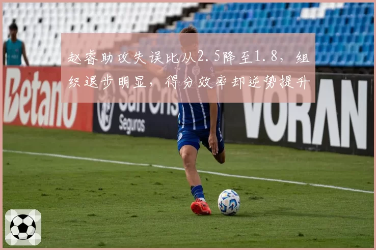 赵睿助攻失误比从2.5降至1.8，组织退步明显，得分效率却逆势提升