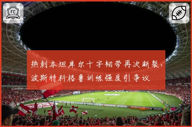 热刺本坦库尔十字韧带再次断裂,波斯特科格鲁训练强度引争议