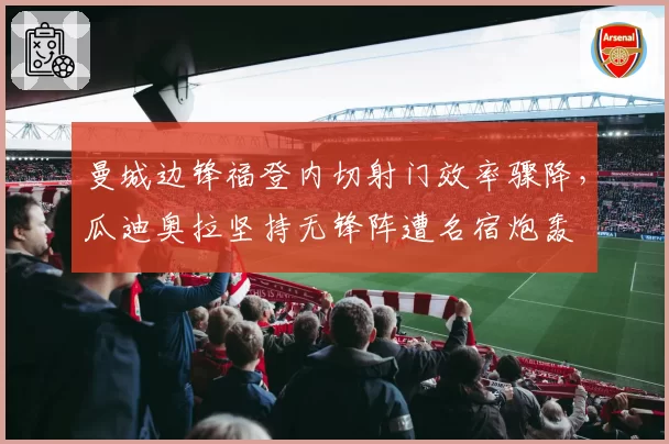 曼城边锋福登内切射门效率骤降,瓜迪奥拉坚持无锋阵遭名宿炮轰