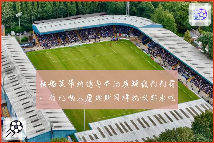 快船莱昂纳德与乔治质疑裁判判罚,对比湖人詹姆斯同样抗议却未吃技犯