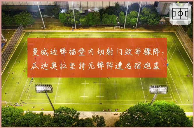 曼城边锋福登内切射门效率骤降,瓜迪奥拉坚持无锋阵遭名宿炮轰