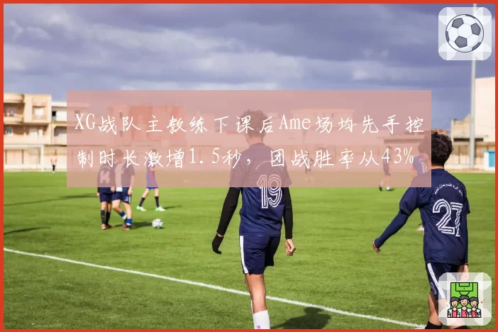 XG战队主教练下课后Ame场均先手控制时长激增1.5秒,团战胜率从43%飙升至67%