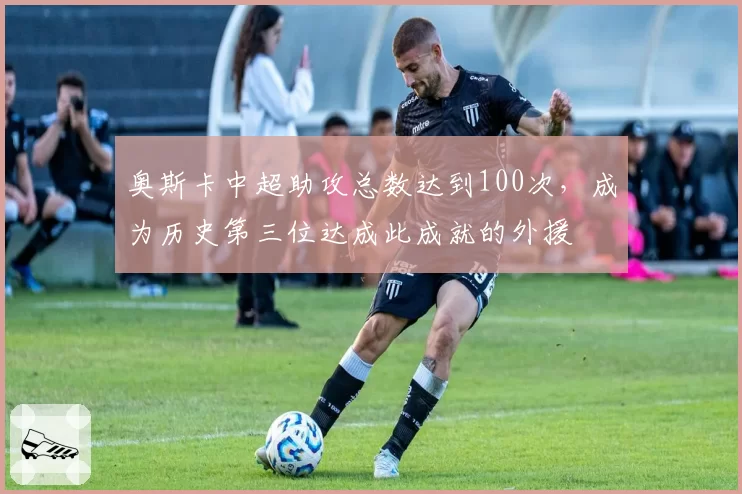 奥斯卡中超助攻总数达到100次,成为历史第三位达成此成就的外援