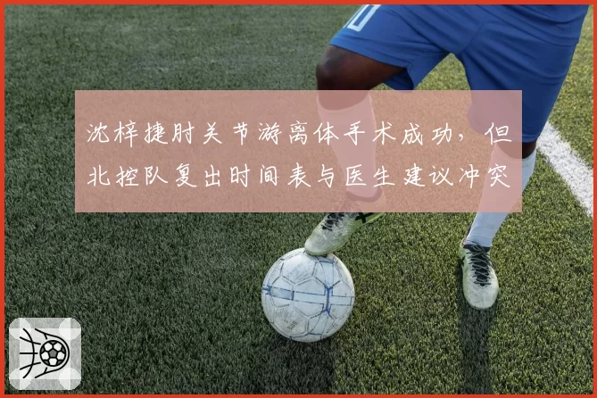 沈梓捷肘关节游离体手术成功，但北控队复出时间表与医生建议冲突