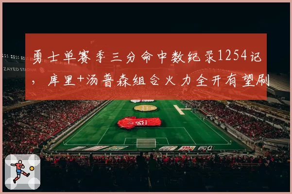 勇士单赛季三分命中数纪录1254记,库里+汤普森组合火力全开有望刷新
