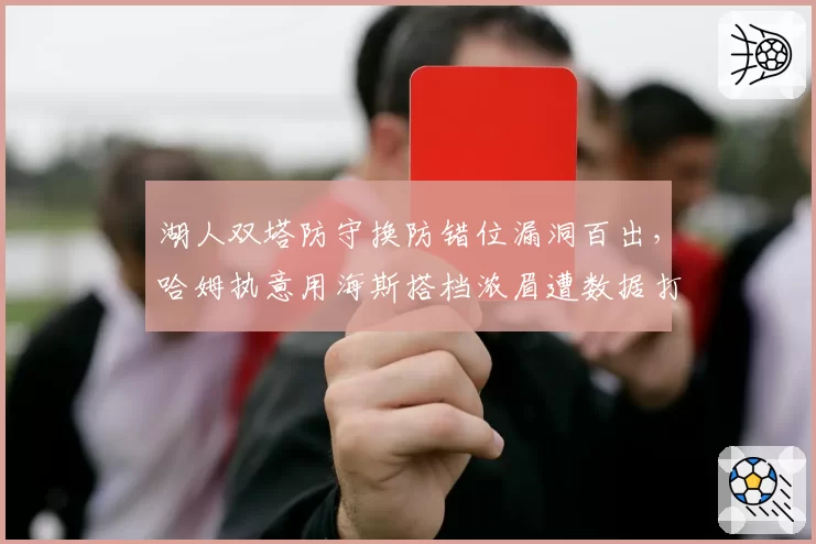 湖人双塔防守换防错位漏洞百出,哈姆执意用海斯搭档浓眉遭数据打脸