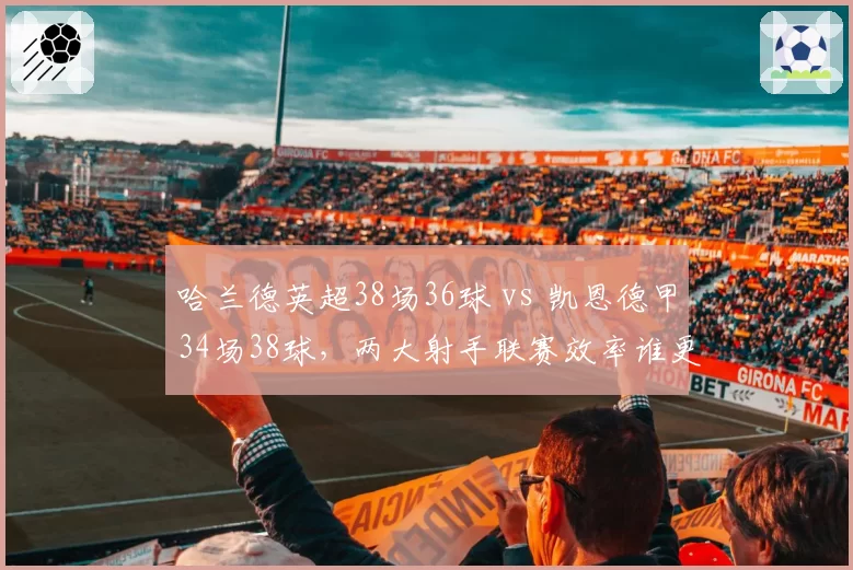 哈兰德英超38场36球 vs 凯恩德甲34场38球,两大射手联赛效率谁更胜一筹