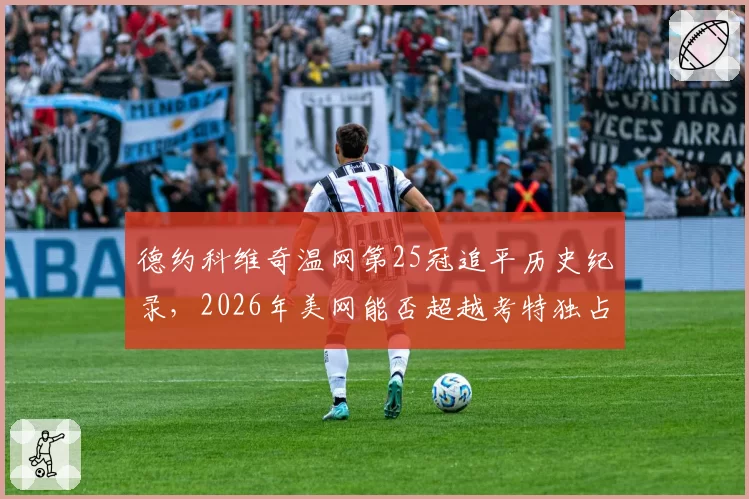 德约科维奇温网第25冠追平历史纪录，2026年美网能否超越考特独占鳌头？