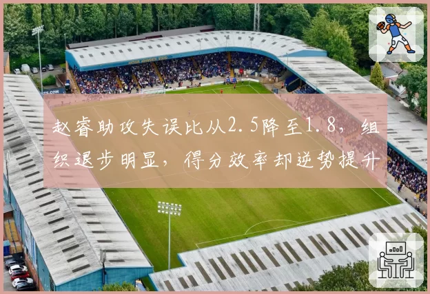 赵睿助攻失误比从2.5降至1.8,组织退步明显,得分效率却逆势提升
