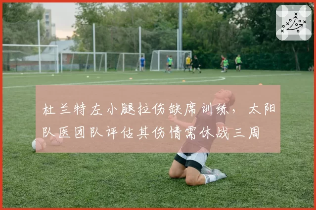 杜兰特左小腿拉伤缺席训练，太阳队医团队评估其伤情需休战三周