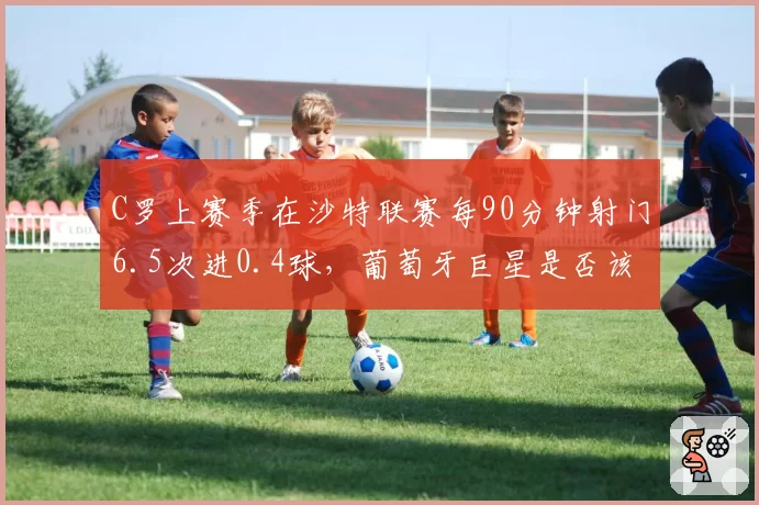 C罗上赛季在沙特联赛每90分钟射门6.5次进0.4球，葡萄牙巨星是否该接受替补角色？