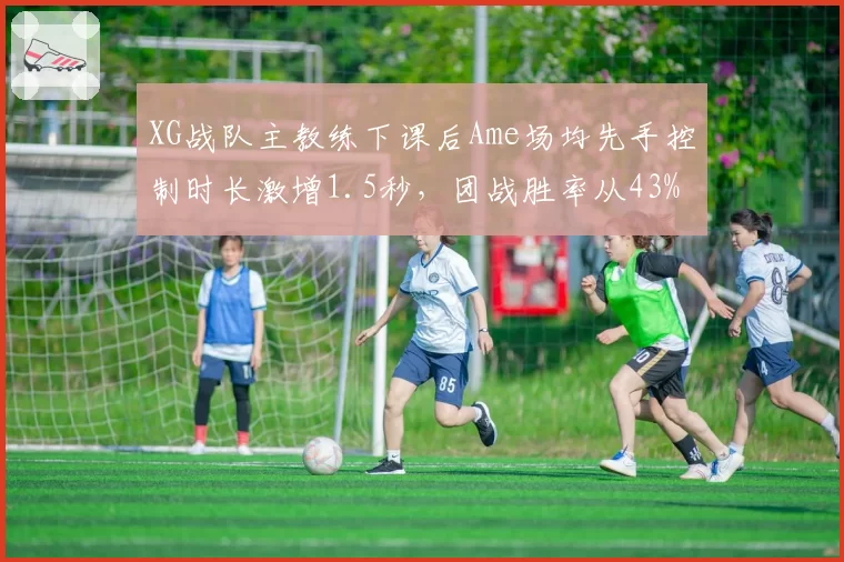 XG战队主教练下课后Ame场均先手控制时长激增1.5秒,团战胜率从43%飙升至67%