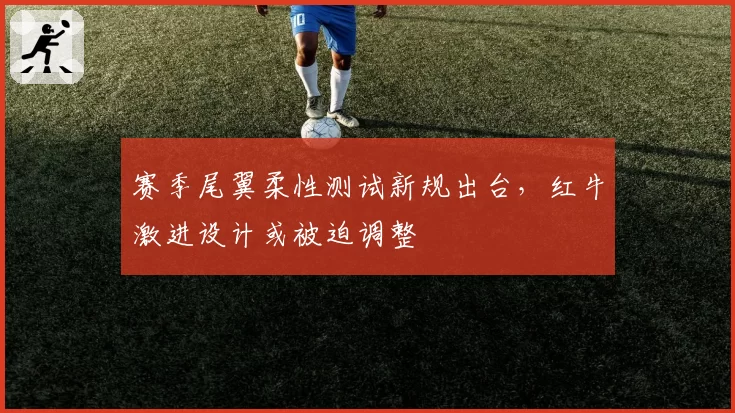 赛季尾翼柔性测试新规出台，红牛激进设计或被迫调整