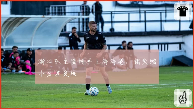 浙江队主场闷平上海海港，错失缩小分差良机