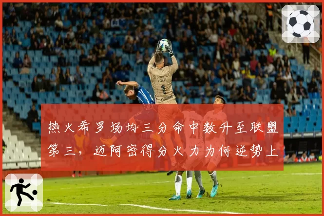 热火希罗场均三分命中数升至联盟第三,迈阿密得分火力为何逆势上涨?