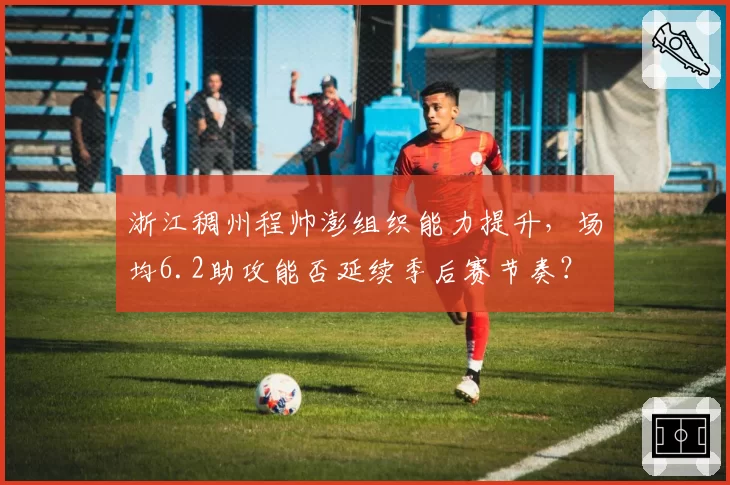 浙江稠州程帅澎组织能力提升,场均6.2助攻能否延续季后赛节奏?