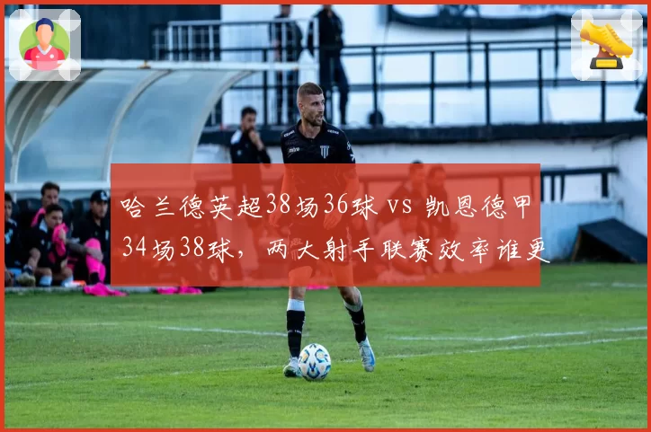 哈兰德英超38场36球 vs 凯恩德甲34场38球,两大射手联赛效率谁更胜一筹