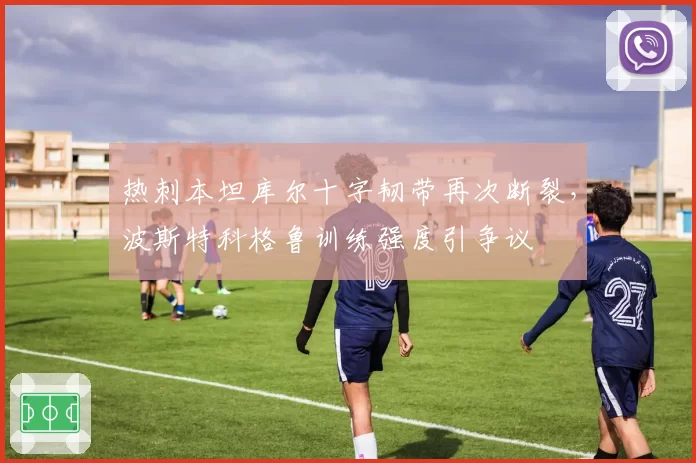 热刺本坦库尔十字韧带再次断裂,波斯特科格鲁训练强度引争议
