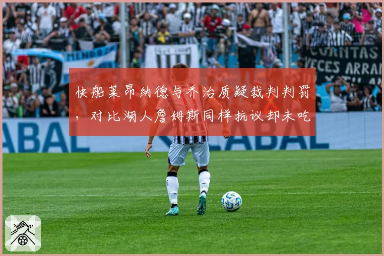 快船莱昂纳德与乔治质疑裁判判罚,对比湖人詹姆斯同样抗议却未吃技犯