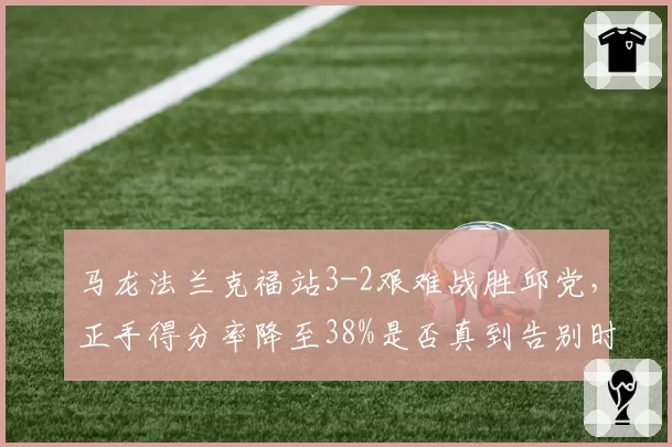 马龙法兰克福站3-2艰难战胜邱党,正手得分率降至38%是否真到告别时刻?