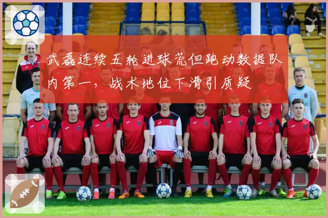武磊连续五轮进球荒但跑动数据队内第一,战术地位下滑引质疑