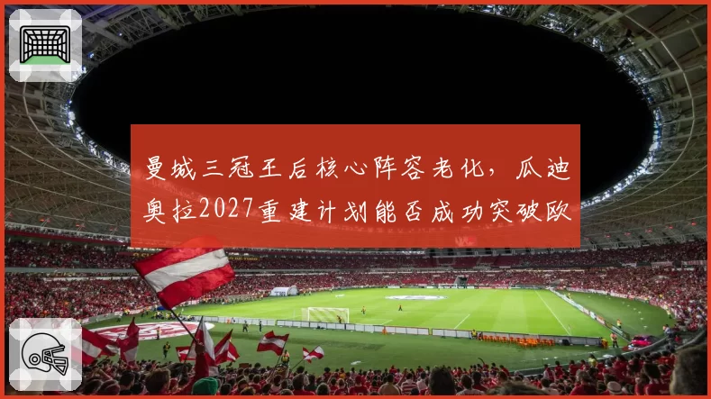 曼城三冠王后核心阵容老化，瓜迪奥拉2027重建计划能否成功突破欧冠八强魔咒